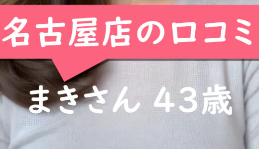 名古屋店の口コミ【名古屋市在住：まきさん43歳】